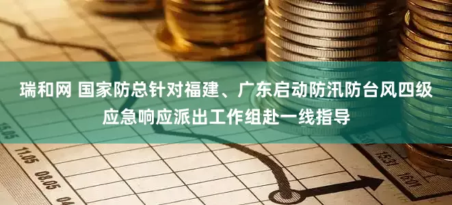 瑞和网 国家防总针对福建、广东启动防汛防台风四级应急响应派出工作组赴一线指导