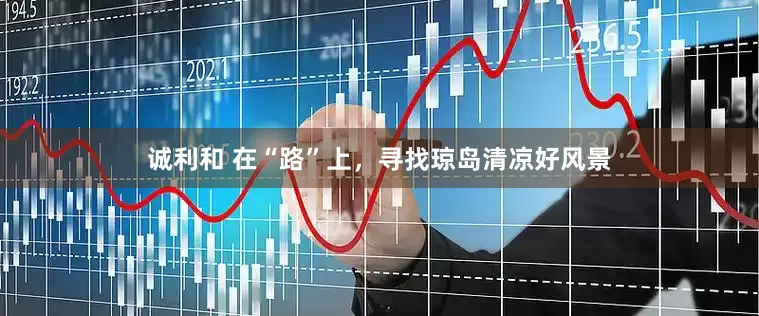 诚利和 在“路”上，寻找琼岛清凉好风景