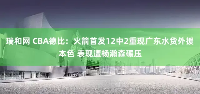瑞和网 CBA德比：火箭首发12中2重现广东水货外援本色 表现遭杨瀚森碾压