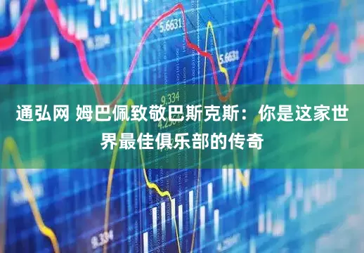 通弘网 姆巴佩致敬巴斯克斯：你是这家世界最佳俱乐部的传奇