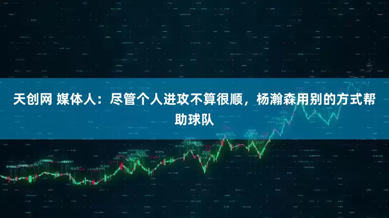 天创网 媒体人：尽管个人进攻不算很顺，杨瀚森用别的方式帮助球队