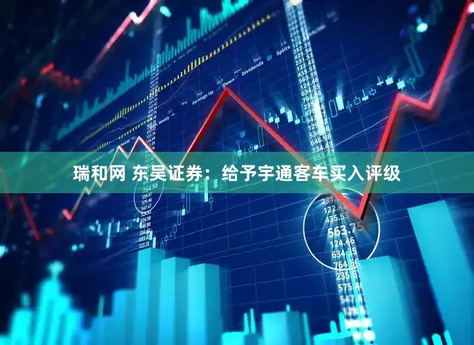 瑞和网 东吴证券：给予宇通客车买入评级