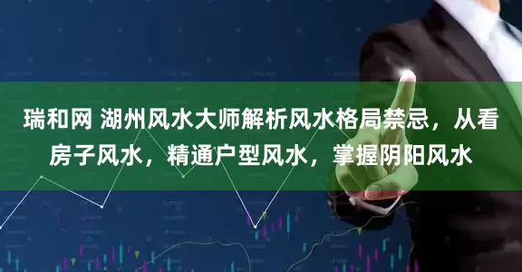 瑞和网 湖州风水大师解析风水格局禁忌，从看房子风水，精通户型风水，掌握阴阳风水