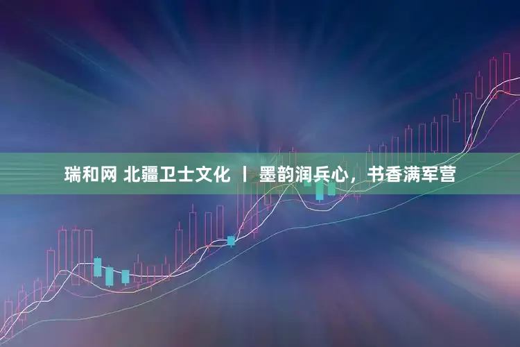 瑞和网 北疆卫士文化 丨 墨韵润兵心，书香满军营