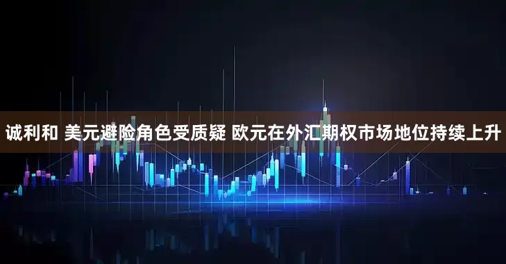 诚利和 美元避险角色受质疑 欧元在外汇期权市场地位持续上升