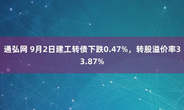 通弘网 9月2日建工转债下跌0.47%，转股溢价率33.87%