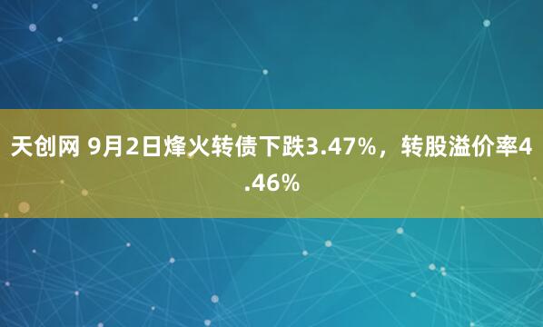 天创网 9月2日烽火转债下跌3.47%，转股溢价率4.46%